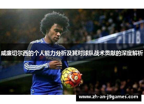 威廉切尔西的个人能力分析及其对球队战术贡献的深度解析