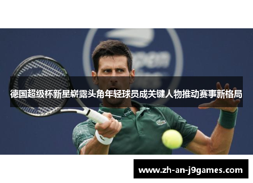 德国超级杯新星崭露头角年轻球员成关键人物推动赛事新格局 德国超级杯新星崭露头角年轻球员成关键人物推动赛事新格局