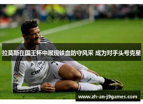 拉莫斯在国王杯中展现铁血防守风采 成为对手头号克星