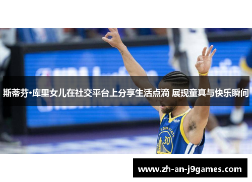 斯蒂芬·库里女儿在社交平台上分享生活点滴 展现童真与快乐瞬间 斯蒂芬·库里女儿在社交平台上分享生活点滴 展现童真与快乐瞬间