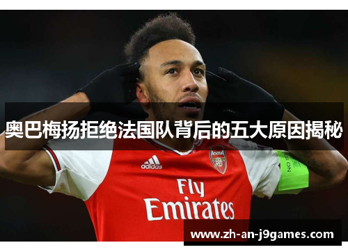 奥巴梅扬拒绝法国队背后的五大原因揭秘