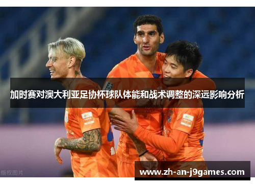 加时赛对澳大利亚足协杯球队体能和战术调整的深远影响分析
