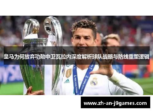 皇马为何放弃功勋中卫瓦拉内深度解析球队战略与防线重塑逻辑