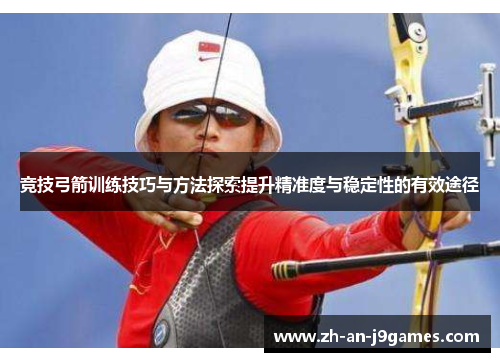 竞技弓箭训练技巧与方法探索提升精准度与稳定性的有效途径