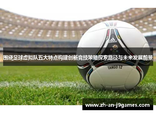 围绕足球虚拟队五大特点构建创新竞技策略探索路径与未来发展前景