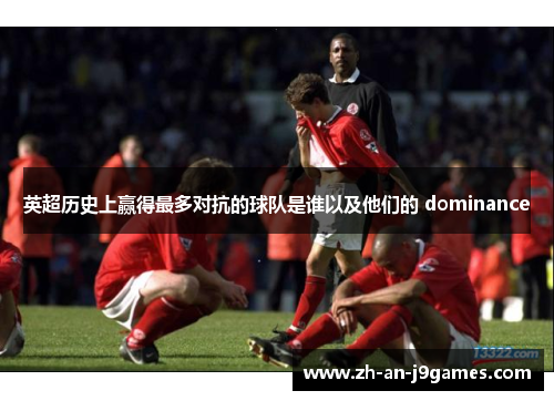 英超历史上赢得最多对抗的球队是谁以及他们的 dominance