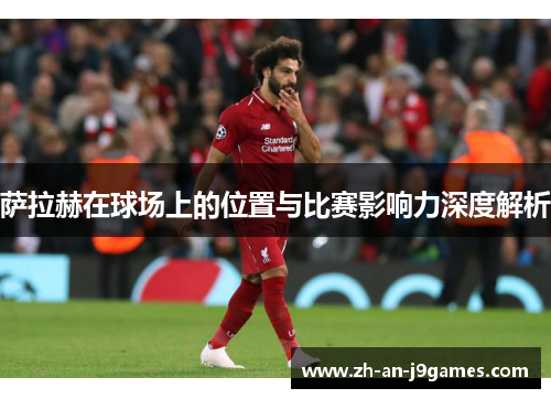 萨拉赫在球场上的位置与比赛影响力深度解析