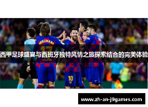 西甲足球盛宴与西班牙独特风情之旅探索结合的完美体验 西甲足球盛宴与西班牙独特风情之旅探索结合的完美体验