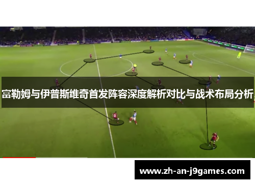 富勒姆与伊普斯维奇首发阵容深度解析对比与战术布局分析 富勒姆与伊普斯维奇首发阵容深度解析对比与战术布局分析