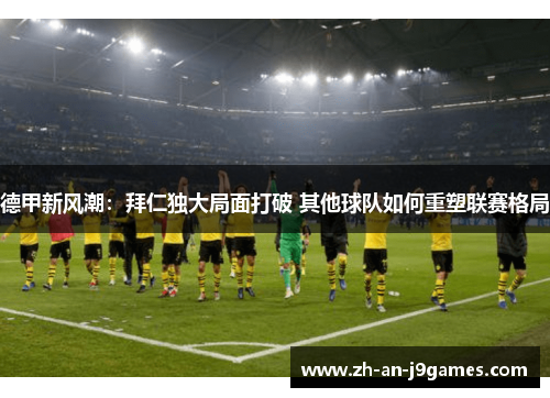 德甲新风潮：拜仁独大局面打破 其他球队如何重塑联赛格局