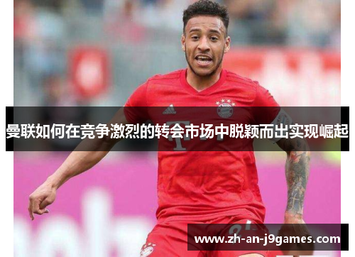 曼联如何在竞争激烈的转会市场中脱颖而出实现崛起