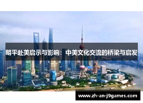 朗平赴美启示与影响:中美文化交流的桥梁与启发 朗平赴美启示与影响:中美文化交流的桥梁与启发