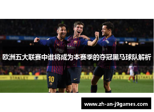 欧洲五大联赛中谁将成为本赛季的夺冠黑马球队解析 欧洲五大联赛中谁将成为本赛季的夺冠黑马球队解析