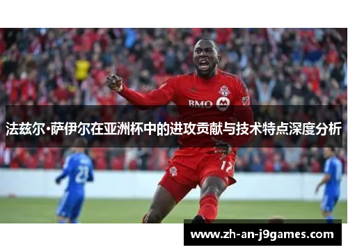 法兹尔·萨伊尔在亚洲杯中的进攻贡献与技术特点深度分析
