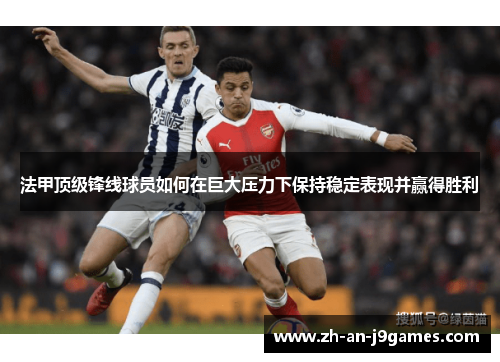 法甲顶级锋线球员如何在巨大压力下保持稳定表现并赢得胜利