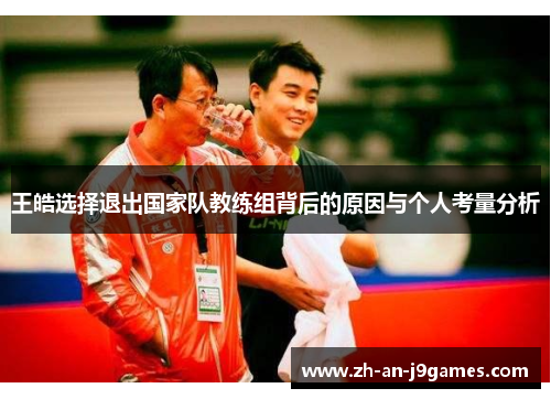 王皓选择退出国家队教练组背后的原因与个人考量分析