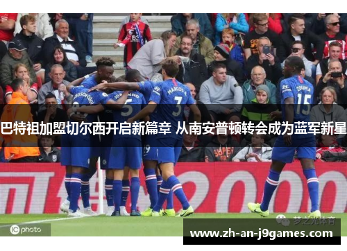 巴特祖加盟切尔西开启新篇章 从南安普顿转会成为蓝军新星