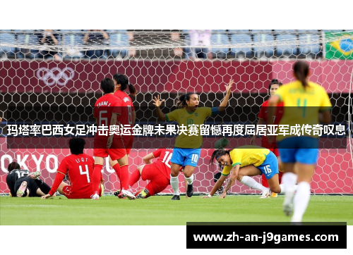 玛塔率巴西女足冲击奥运金牌未果决赛留憾再度屈居亚军成传奇叹息
