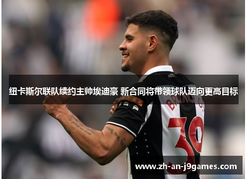 纽卡斯尔联队续约主帅埃迪豪 新合同将带领球队迈向更高目标