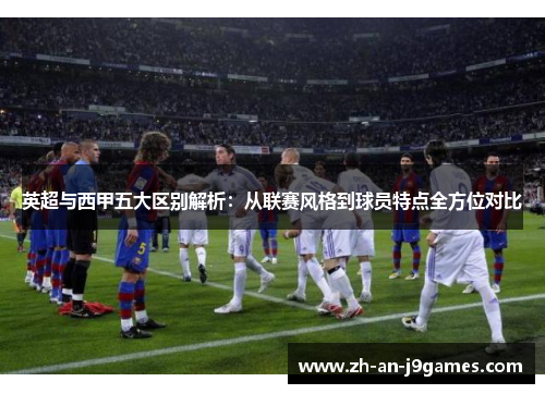 英超与西甲五大区别解析：从联赛风格到球员特点全方位对比