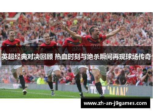 英超经典对决回顾 热血时刻与绝杀瞬间再现球场传奇