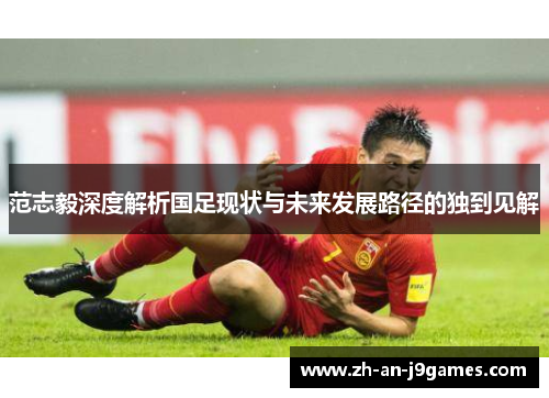 范志毅深度解析国足现状与未来发展路径的独到见解