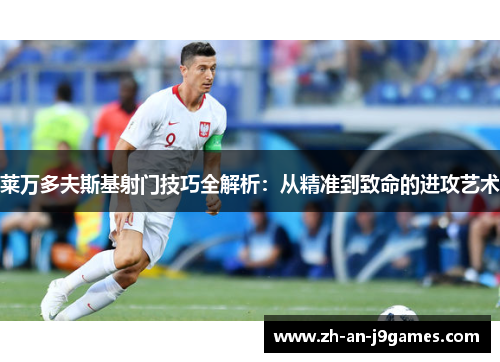 莱万多夫斯基射门技巧全解析：从精准到致命的进攻艺术