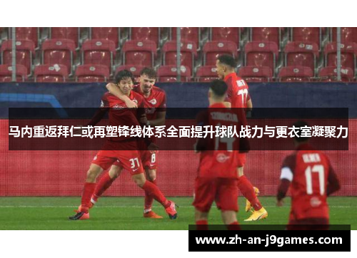 马内重返拜仁或再塑锋线体系全面提升球队战力与更衣室凝聚力