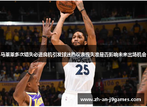 马莱莱多次错失必进良机引发球迷热议表现失准是否影响未来出场机会 马莱莱多次错失必进良机引发球迷热议表现失准是否影响未来出场机会