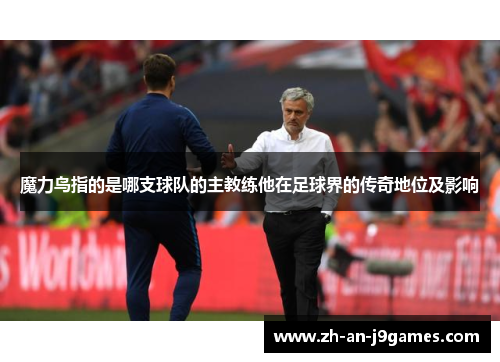 魔力鸟指的是哪支球队的主教练他在足球界的传奇地位及影响 魔力鸟指的是哪支球队的主教练他在足球界的传奇地位及影响