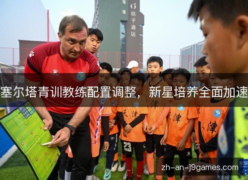 塞尔塔青训教练配置调整,新星培养全面加速 塞尔塔青训教练配置调整,新星培养全面加速