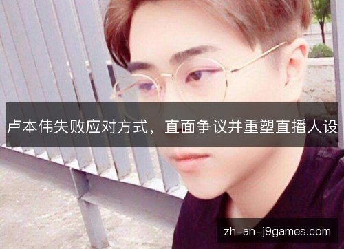 卢本伟失败应对方式，直面争议并重塑直播人设