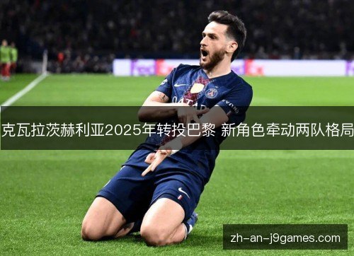 克瓦拉茨赫利亚2025年转投巴黎 新角色牵动两队格局